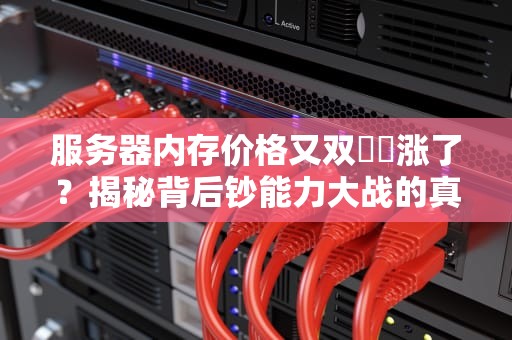 服务器内存价格又双叒叕涨了？揭秘背后钞能力大战的真相！