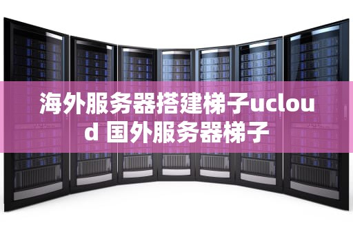 海外服务器搭建梯子ucloud 国外服务器梯子