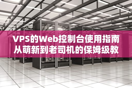 VPS的Web控制台使用指南从萌新到老司机的保姆级教程