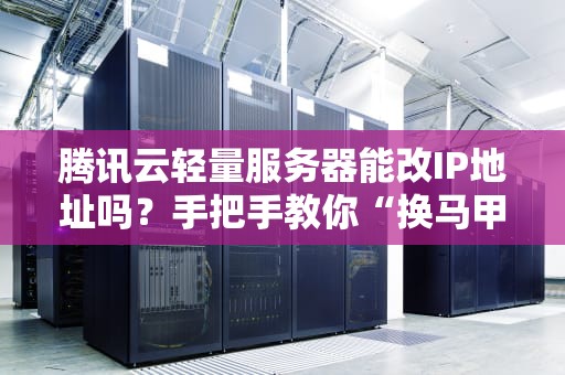 腾讯云轻量服务器能改IP地址吗？手把手教你“换马甲”技巧！