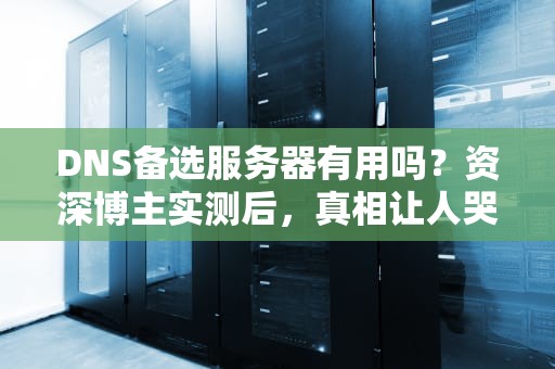 DNS备选服务器有用吗？资深博主实测后，真相让人哭笑不得！