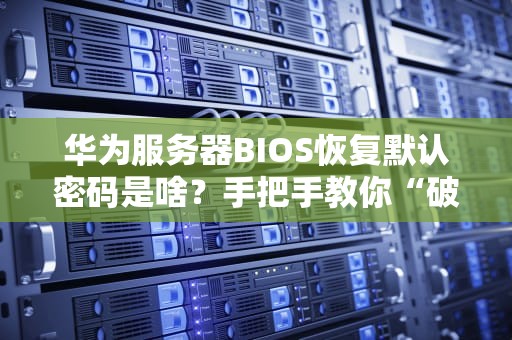 华为服务器BIOS恢复默认密码是啥？手把手教你“破译”小秘密！