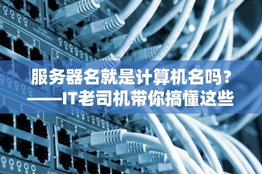 服务器名就是计算机名吗？——IT老司机带你搞懂这些名字游戏