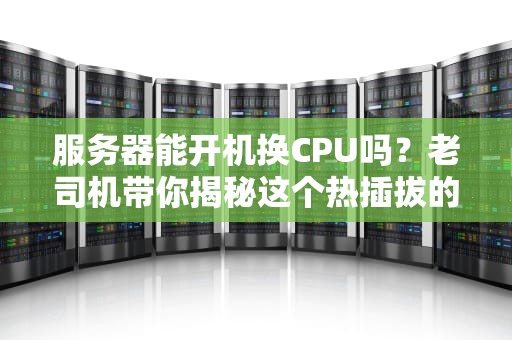 服务器能开机换CPU吗？老司机带你揭秘这个热插拔的骚操作！
