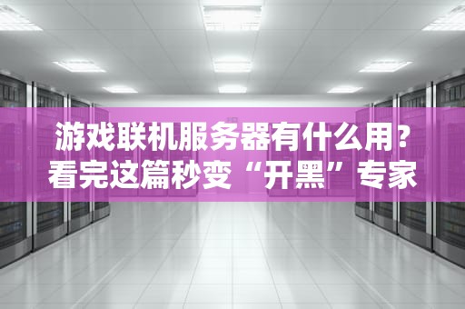 游戏联机服务器有什么用？看完这篇秒变“开黑”专家！