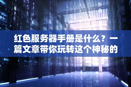 红色服务器手册是什么？一篇文章带你玩转这个神秘的“IT红宝书”