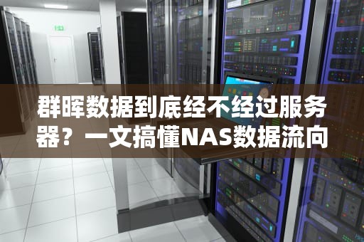 群晖数据到底经不经过服务器？一文搞懂NAS数据流向的“秘密通道”