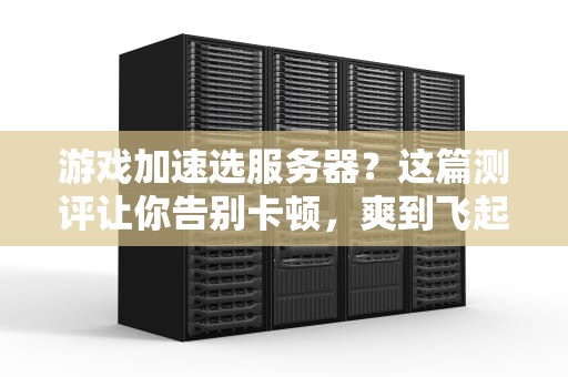 游戏加速选服务器？这篇测评让你告别卡顿，爽到飞起！