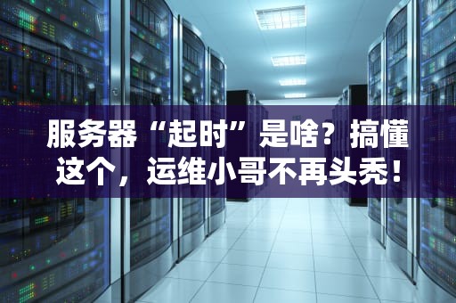 服务器“起时”是啥？搞懂这个，运维小哥不再头秃！
