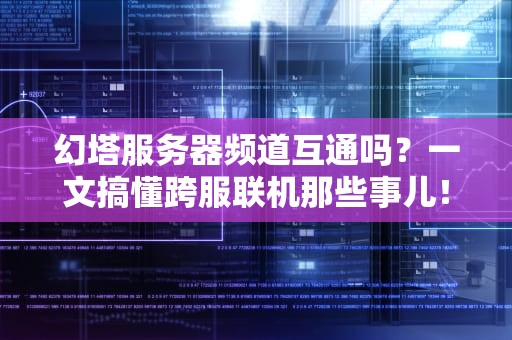 幻塔服务器频道互通吗？一文搞懂跨服联机那些事儿！