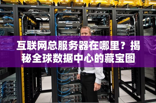 互联网总服务器在哪里？揭秘全球数据中心的藏宝图