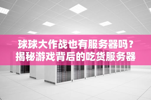 球球大作战也有服务器吗？揭秘游戏背后的吃货服务器日常！