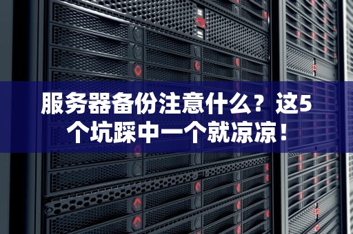 服务器备份注意什么？这5个坑踩中一个就凉凉！
