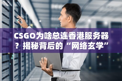 CSGO为啥总连香港服务器？揭秘背后的“网络玄学”与优化技巧！