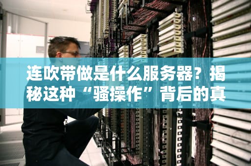 连吹带做是什么服务器？揭秘这种“骚操作”背后的真相！