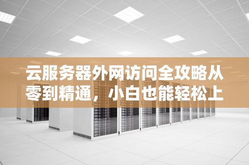 云服务器外网访问全攻略从零到精通，小白也能轻松上手！