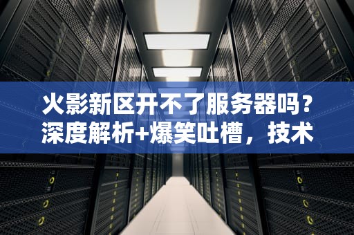 火影新区开不了服务器吗？深度解析+爆笑吐槽，技术宅的愤怒你懂吗？