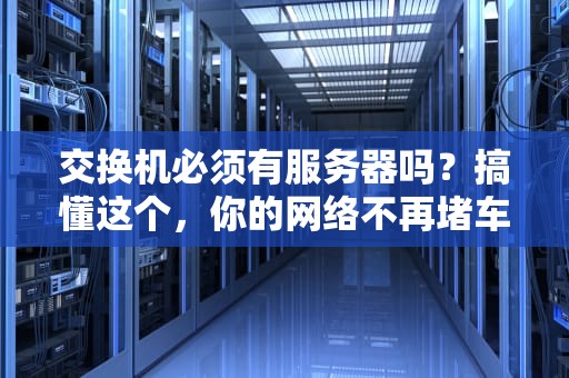 交换机必须有服务器吗？搞懂这个，你的网络不再堵车！