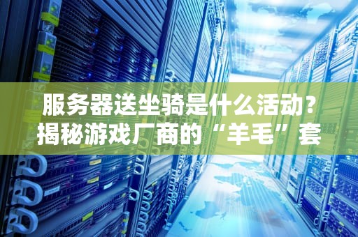 服务器送坐骑是什么活动？揭秘游戏厂商的“羊毛”套路与真实福利！