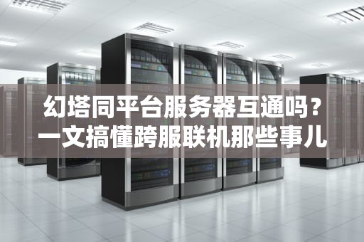 幻塔同平台服务器互通吗？一文搞懂跨服联机那些事儿！