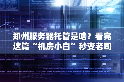 郑州服务器托管是啥？看完这篇“机房小白”秒变老司机！