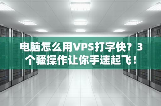 电脑怎么用VPS打字快？3个骚操作让你手速起飞！