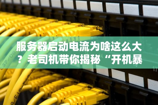 服务器启动电流为啥这么大？老司机带你揭秘“开机暴走”的真相！