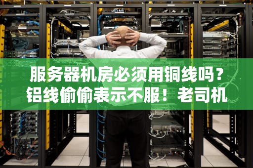 服务器机房必须用铜线吗？铝线偷偷表示不服！老司机带你扒一扒“网线宫斗剧”