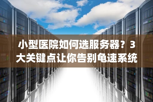 小型医院如何选服务器？3大关键点让你告别龟速系统！(附真实案例)