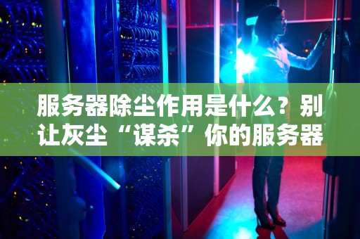 服务器除尘作用是什么？别让灰尘“谋杀”你的服务器！