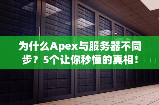 为什么Apex与服务器不同步？5个让你秒懂的真相！