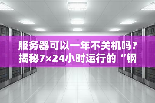 服务器可以一年不关机吗？揭秘7×24小时运行的“钢铁战士”生存法则