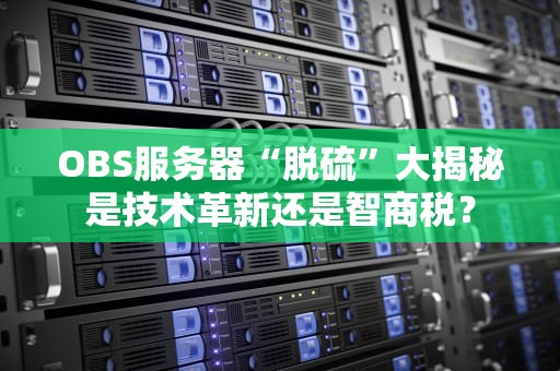 OBS服务器“脱硫”大揭秘是技术革新还是智商税？
