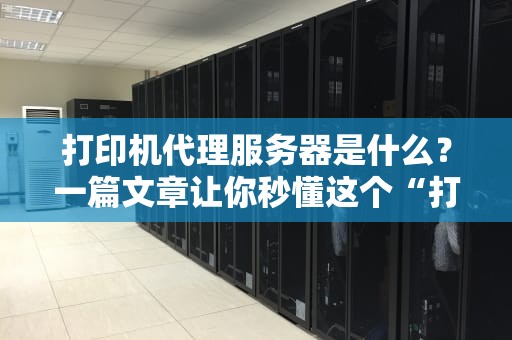 打印机代理服务器是什么？一篇文章让你秒懂这个“打印小助手”！