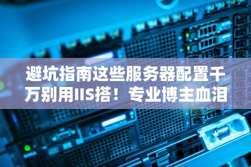 避坑指南这些服务器配置千万别用IIS搭！专业博主血泪