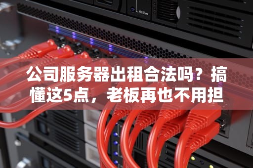 公司服务器出租合法吗？搞懂这5点，老板再也不用担心被查水表！