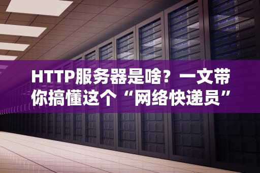 HTTP服务器是啥？一文带你搞懂这个“网络快递员”的日常！
