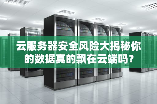 云服务器安全风险大揭秘你的数据真的飘在云端吗？