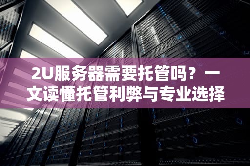 2U服务器需要托管吗？一文读懂托管利弊与专业选择建议