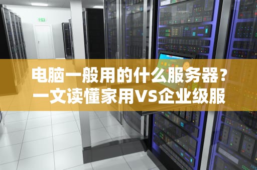电脑一般用的什么服务器？一文读懂家用VS企业级服务器的秘密！