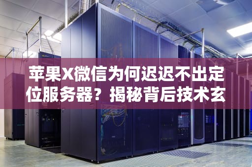 苹果X微信为何迟迟不出定位服务器？揭秘背后技术玄机与商业博弈！