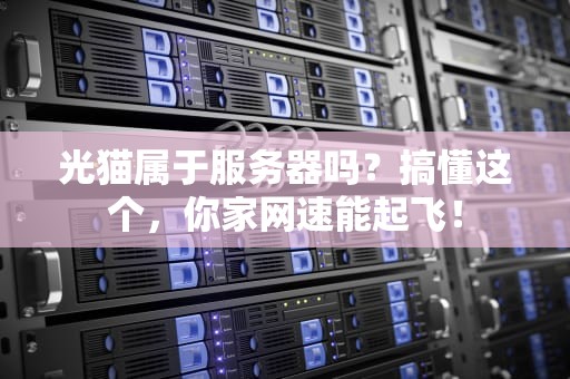 光猫属于服务器吗？搞懂这个，你家网速能起飞！