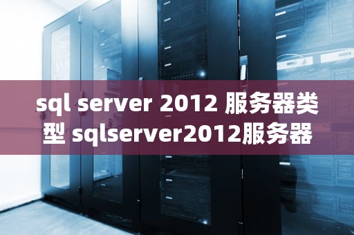 sql server 2012 服务器类型 sqlserver2012服务器名称