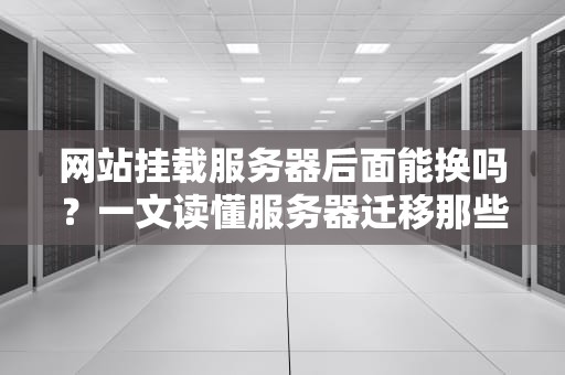 网站挂载服务器后面能换吗？一文读懂服务器迁移那些事儿
