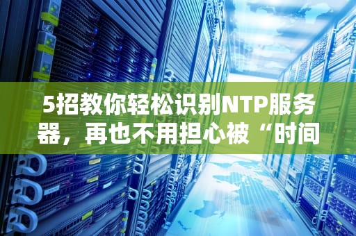 5招教你轻松识别NTP服务器，再也不用担心被“时间管理大师”忽悠了！