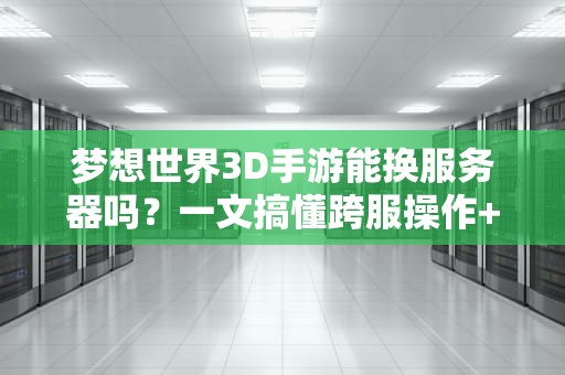 梦想世界3D手游能换服务器吗？一文搞懂跨服操作+避坑指南