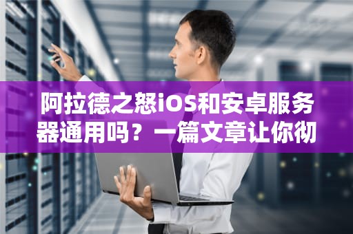 阿拉德之怒iOS和安卓服务器通用吗？一篇文章让你彻底搞懂跨平台联机问题！