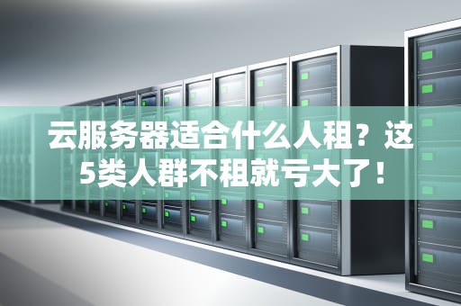 云服务器适合什么人租？这5类人群不租就亏大了！