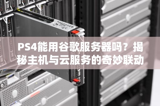 PS4能用谷歌服务器吗？揭秘主机与云服务的奇妙联动！