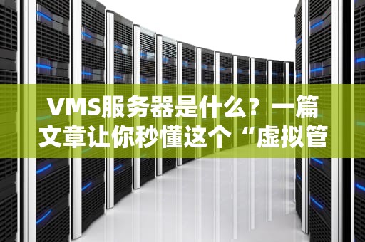 VMS服务器是什么？一篇文章让你秒懂这个“虚拟管家”的妙用！